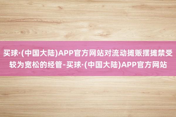 买球·(中国大陆)APP官方网站对流动摊贩摆摊禁受较为宽松的经管-买球·(中国大陆)APP官方网站