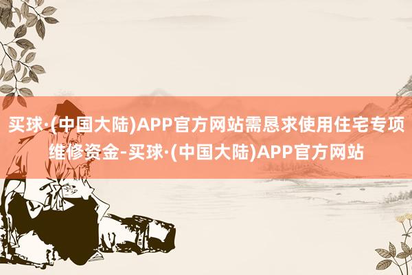 买球·(中国大陆)APP官方网站需恳求使用住宅专项维修资金-买球·(中国大陆)APP官方网站