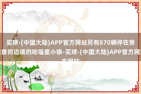 买球·(中国大陆)APP官方网站另有870辆停在旁遮普邦边境的哈瑙里小镇-买球·(中国大陆)APP官方网站