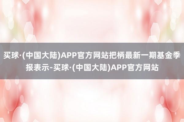 买球·(中国大陆)APP官方网站把柄最新一期基金季报表示-买球·(中国大陆)APP官方网站