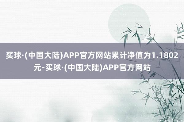 买球·(中国大陆)APP官方网站累计净值为1.1802元-买球·(中国大陆)APP官方网站