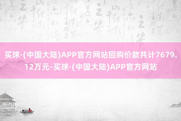 买球·(中国大陆)APP官方网站回购价款共计7679.12万元-买球·(中国大陆)APP官方网站