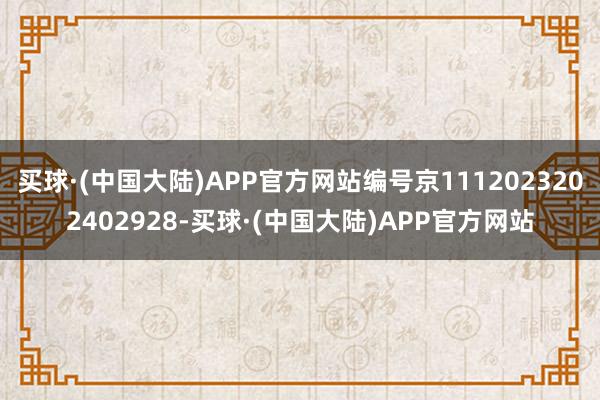 买球·(中国大陆)APP官方网站编号京1112023202402928-买球·(中国大陆)APP官方网站