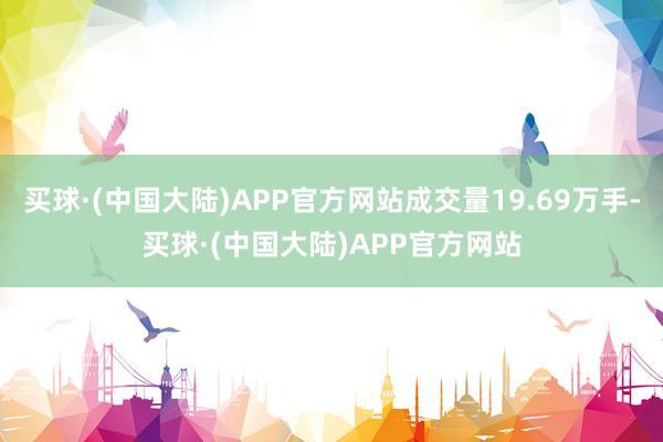 买球·(中国大陆)APP官方网站成交量19.69万手-买球·(中国大陆)APP官方网站