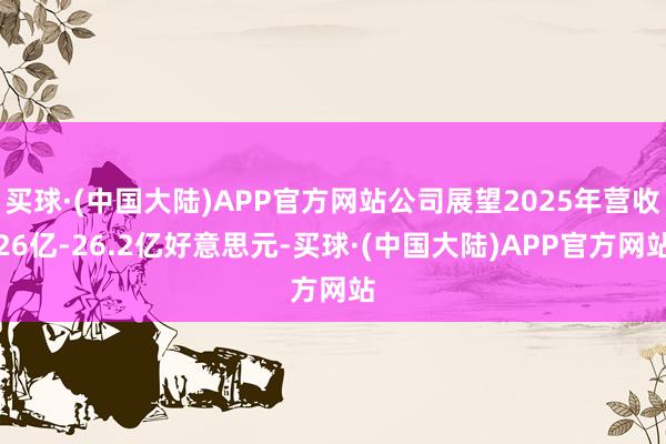 买球·(中国大陆)APP官方网站公司展望2025年营收26亿-26.2亿好意思元-买球·(中国大陆)APP官方网站