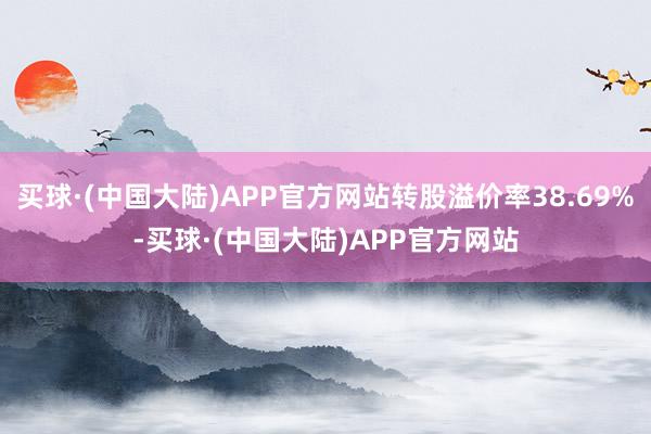 买球·(中国大陆)APP官方网站转股溢价率38.69%-买球·(中国大陆)APP官方网站