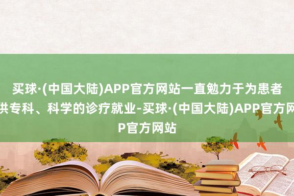 买球·(中国大陆)APP官方网站一直勉力于为患者提供专科、科学的诊疗就业-买球·(中国大陆)APP官方网站