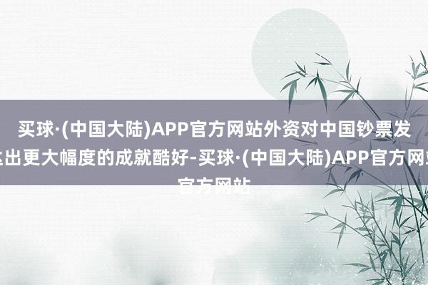 买球·(中国大陆)APP官方网站外资对中国钞票发达出更大幅度的成就酷好-买球·(中国大陆)APP官方网站