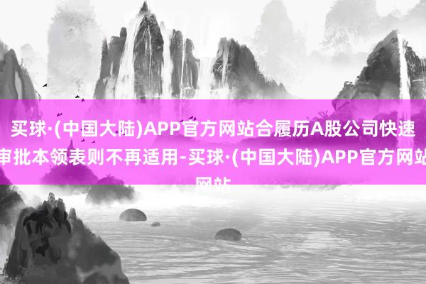 买球·(中国大陆)APP官方网站合履历A股公司快速审批本领表则不再适用-买球·(中国大陆)APP官方网站