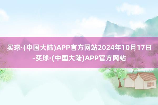 买球·(中国大陆)APP官方网站2024年10月17日-买球·(中国大陆)APP官方网站