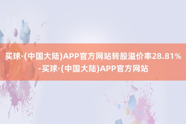 买球·(中国大陆)APP官方网站转股溢价率28.81%-买球·(中国大陆)APP官方网站