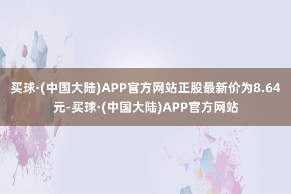 买球·(中国大陆)APP官方网站正股最新价为8.64元-买球·(中国大陆)APP官方网站