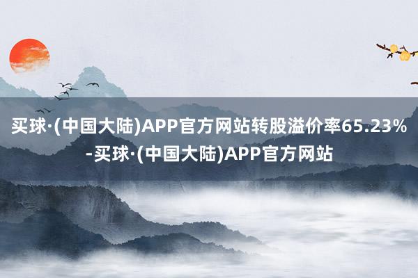 买球·(中国大陆)APP官方网站转股溢价率65.23%-买球·(中国大陆)APP官方网站