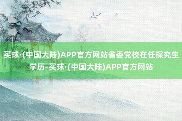 买球·(中国大陆)APP官方网站省委党校在任探究生学历-买球·(中国大陆)APP官方网站