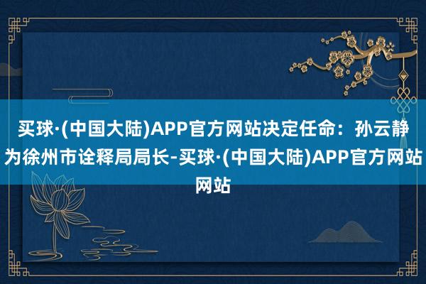 买球·(中国大陆)APP官方网站决定任命：孙云静为徐州市诠释局局长-买球·(中国大陆)APP官方网站