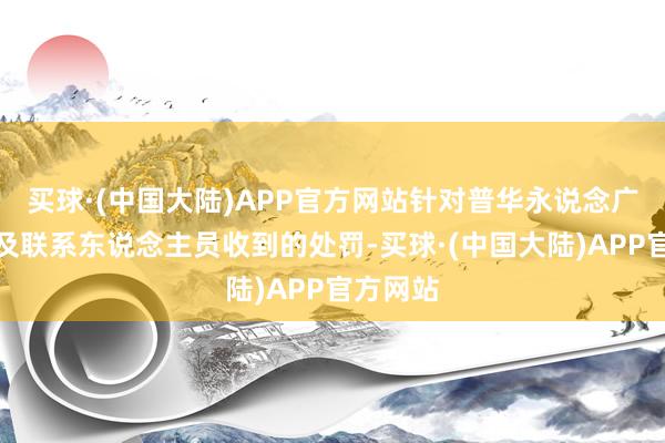 买球·(中国大陆)APP官方网站针对普华永说念广州分所及联系东说念主员收到的处罚-买球·(中国大陆)APP官方网站