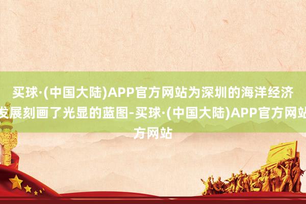 买球·(中国大陆)APP官方网站为深圳的海洋经济发展刻画了光显的蓝图-买球·(中国大陆)APP官方网站