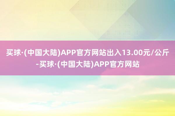 买球·(中国大陆)APP官方网站出入13.00元/公斤-买球·(中国大陆)APP官方网站