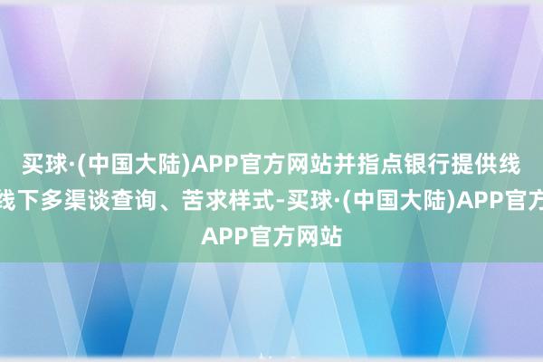 买球·(中国大陆)APP官方网站并指点银行提供线上、线下多渠谈查询、苦求样式-买球·(中国大陆)APP官方网站