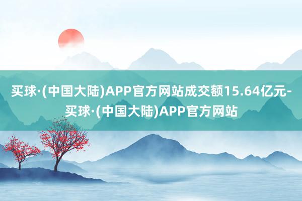 买球·(中国大陆)APP官方网站成交额15.64亿元-买球·(中国大陆)APP官方网站