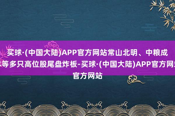 买球·(中国大陆)APP官方网站常山北明、中粮成本等多只高位股尾盘炸板-买球·(中国大陆)APP官方网站