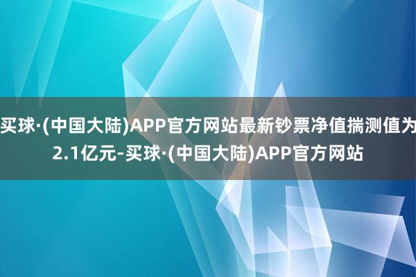 买球·(中国大陆)APP官方网站最新钞票净值揣测值为2.1亿元-买球·(中国大陆)APP官方网站