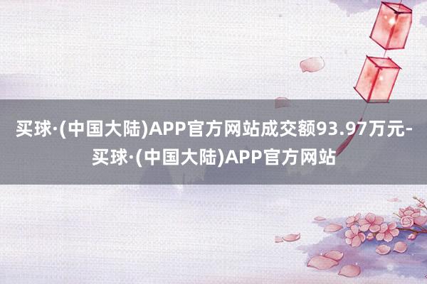 买球·(中国大陆)APP官方网站成交额93.97万元-买球·(中国大陆)APP官方网站