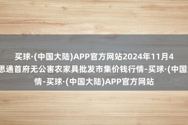 买球·(中国大陆)APP官方网站2024年11月4日呼和浩特市好意思通首府无公害农家具批发市集价钱行情-买球·(中国大陆)APP官方网站