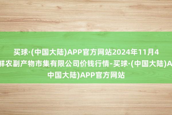 买球·(中国大陆)APP官方网站2024年11月4日吴忠市鑫鲜农副产物市集有限公司价钱行情-买球·(中国大陆)APP官方网站