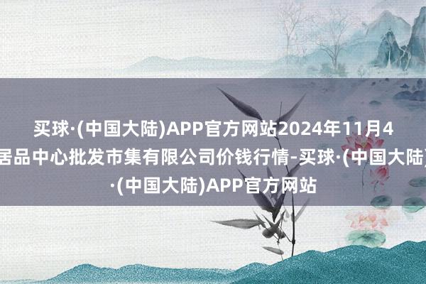 买球·(中国大陆)APP官方网站2024年11月4日南昌深圳农居品中心批发市集有限公司价钱行情-买球·(中国大陆)APP官方网站