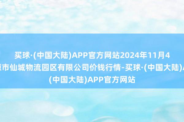 买球·(中国大陆)APP官方网站2024年11月4日吉林省辽源市仙城物流园区有限公司价钱行情-买球·(中国大陆)APP官方网站