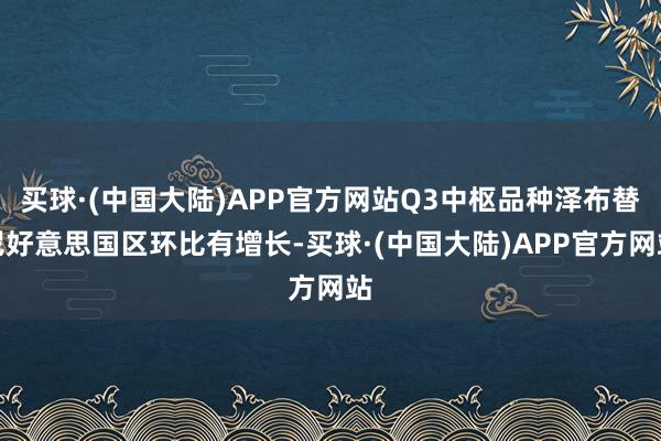 买球·(中国大陆)APP官方网站Q3中枢品种泽布替尼好意思国区环比有增长-买球·(中国大陆)APP官方网站