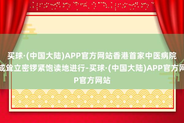 买球·(中国大陆)APP官方网站香港首家中医病院的成耸立密锣紧饱读地进行-买球·(中国大陆)APP官方网站