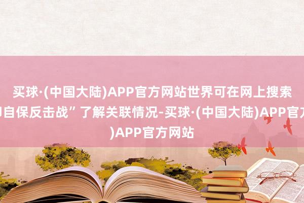 买球·(中国大陆)APP官方网站世界可在网上搜索“对印自保反击战”了解关联情况-买球·(中国大陆)APP官方网站