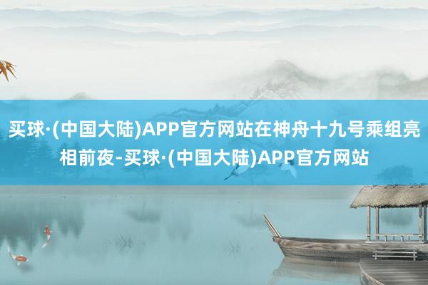 买球·(中国大陆)APP官方网站在神舟十九号乘组亮相前夜-买球·(中国大陆)APP官方网站