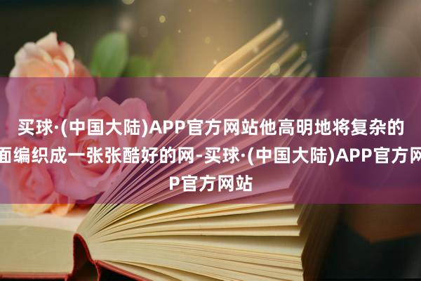 买球·(中国大陆)APP官方网站他高明地将复杂的表面编织成一张张酷好的网-买球·(中国大陆)APP官方网站