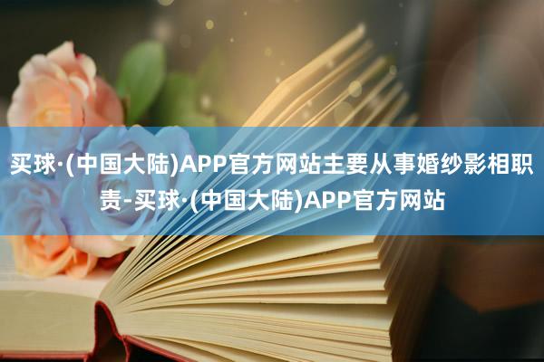 买球·(中国大陆)APP官方网站主要从事婚纱影相职责-买球·(中国大陆)APP官方网站