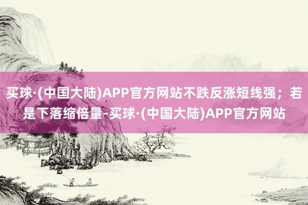 买球·(中国大陆)APP官方网站不跌反涨短线强；若是下落缩倍量-买球·(中国大陆)APP官方网站