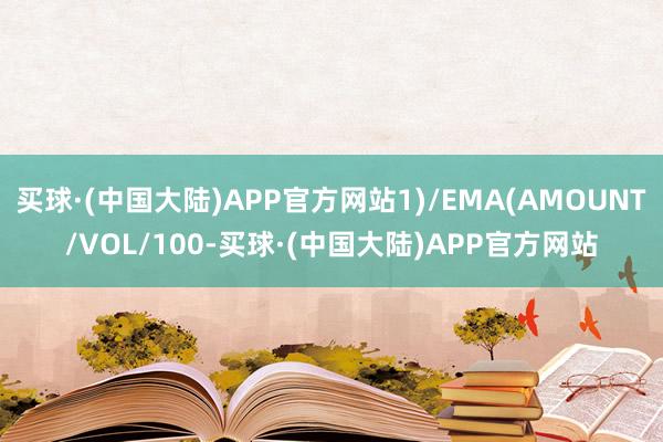 买球·(中国大陆)APP官方网站1)/EMA(AMOUNT/VOL/100-买球·(中国大陆)APP官方网站