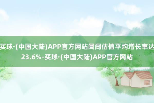 买球·(中国大陆)APP官方网站阛阓估值平均增长率达23.6%-买球·(中国大陆)APP官方网站