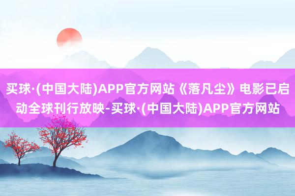 买球·(中国大陆)APP官方网站《落凡尘》电影已启动全球刊行放映-买球·(中国大陆)APP官方网站