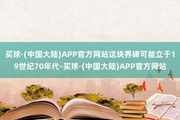 买球·(中国大陆)APP官方网站这块界碑可能立于19世纪70年代-买球·(中国大陆)APP官方网站