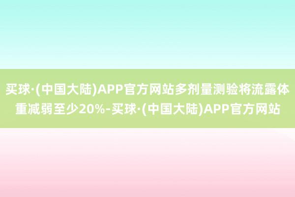 买球·(中国大陆)APP官方网站多剂量测验将流露体重减弱至少20%-买球·(中国大陆)APP官方网站