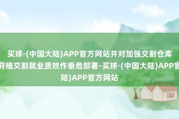 买球·(中国大陆)APP官方网站并对加强交割仓库监管与莳植交割就业质效作垂危部署-买球·(中国大陆)APP官方网站