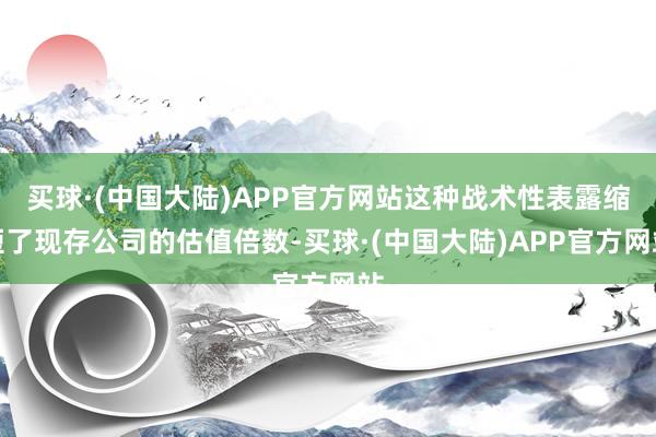 买球·(中国大陆)APP官方网站这种战术性表露缩短了现存公司的估值倍数-买球·(中国大陆)APP官方网站