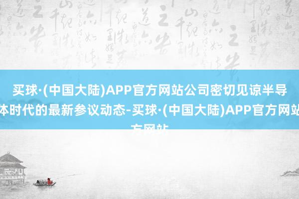 买球·(中国大陆)APP官方网站公司密切见谅半导体时代的最新参议动态-买球·(中国大陆)APP官方网站