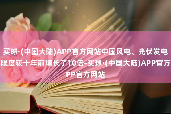 买球·(中国大陆)APP官方网站中国风电、光伏发电装机限度较十年前增长了10倍-买球·(中国大陆)APP官方网站