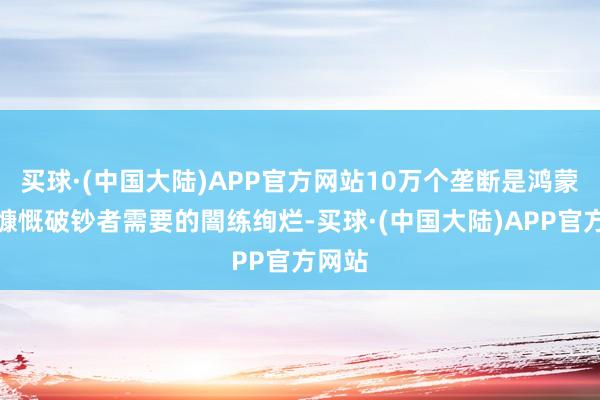 买球·(中国大陆)APP官方网站10万个垄断是鸿蒙生态慷慨破钞者需要的闇练绚烂-买球·(中国大陆)APP官方网站