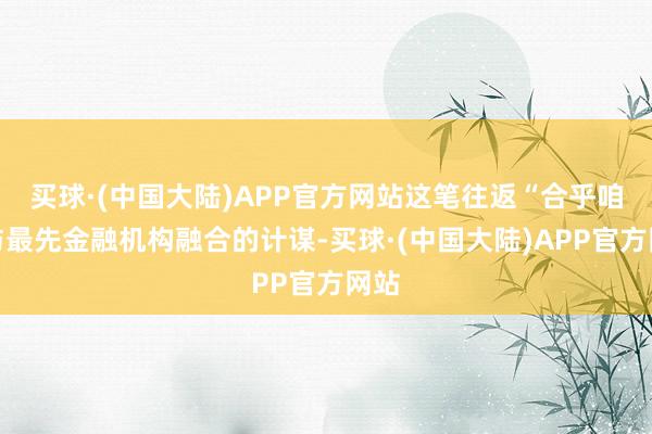 买球·(中国大陆)APP官方网站这笔往返“合乎咱们与最先金融机构融合的计谋-买球·(中国大陆)APP官方网站