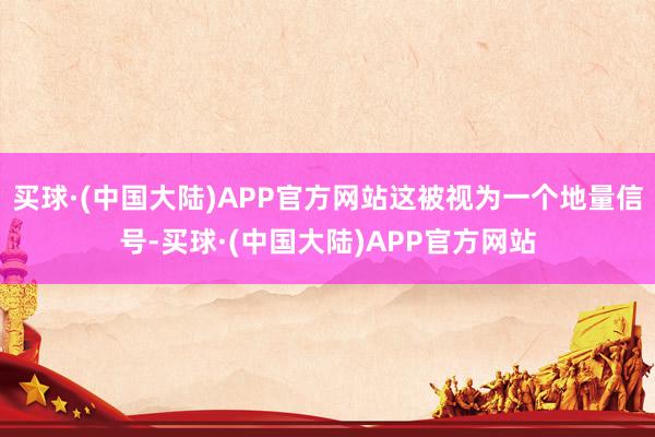 买球·(中国大陆)APP官方网站这被视为一个地量信号-买球·(中国大陆)APP官方网站